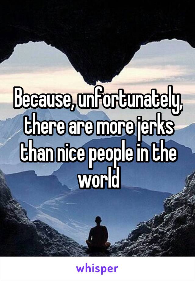 Because, unfortunately, there are more jerks than nice people in the world