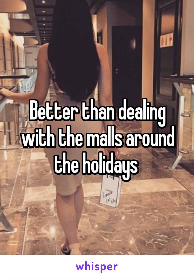 Better than dealing with the malls around the holidays 