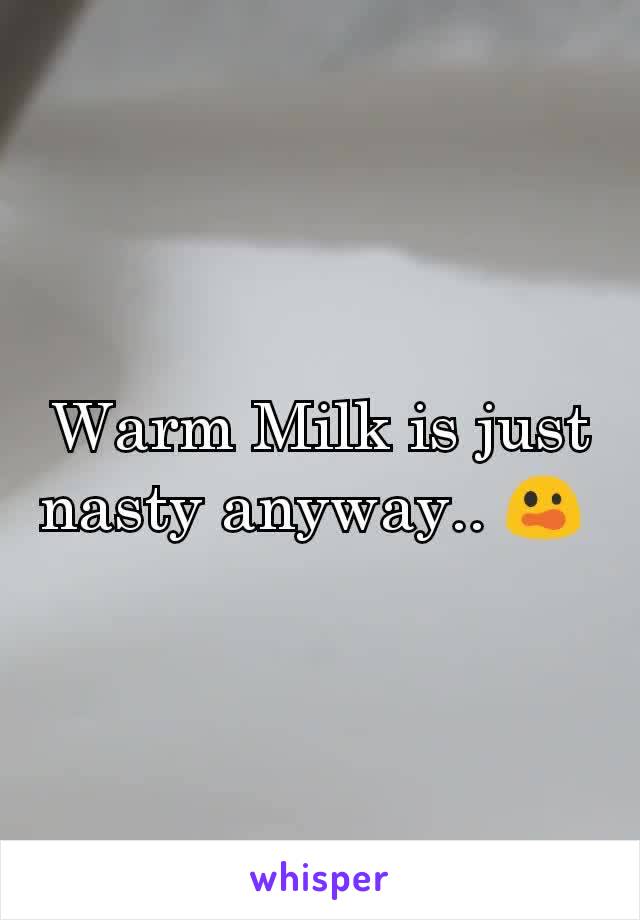 Warm Milk is just nasty anyway.. 😲 