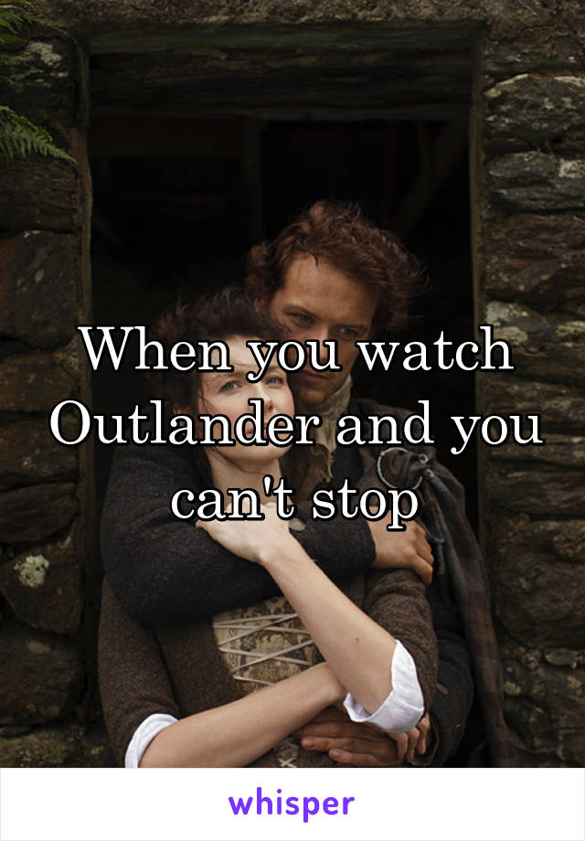When you watch Outlander and you can't stop