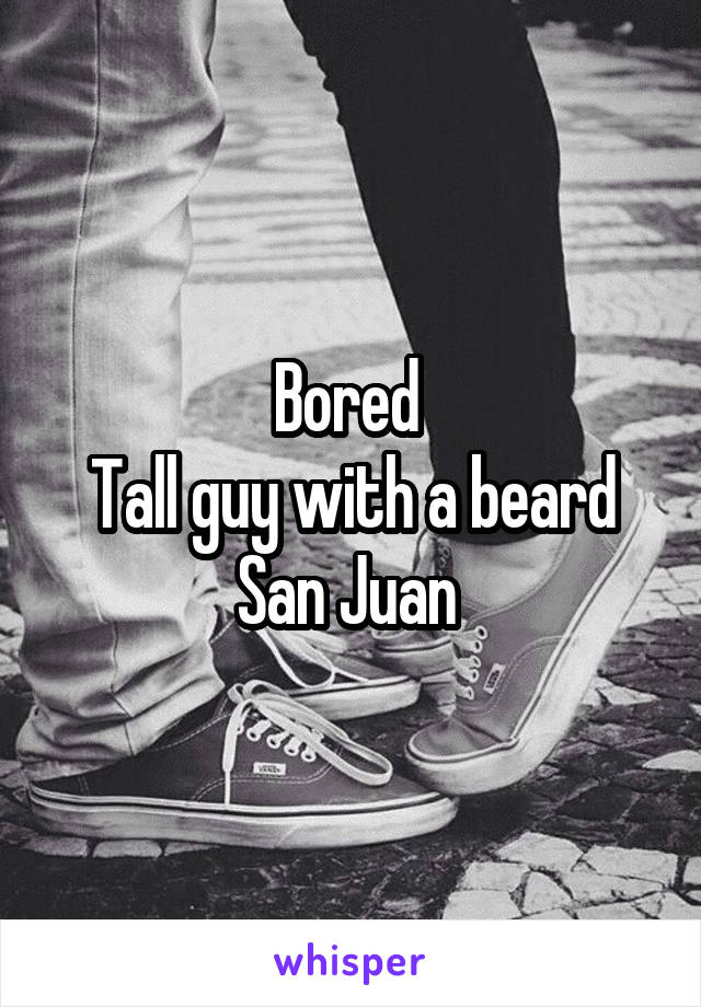 Bored 
Tall guy with a beard
San Juan 