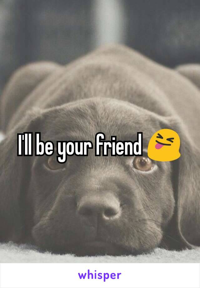 I'll be your friend 😝