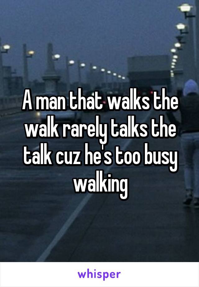 A man that walks the walk rarely talks the talk cuz he's too busy walking