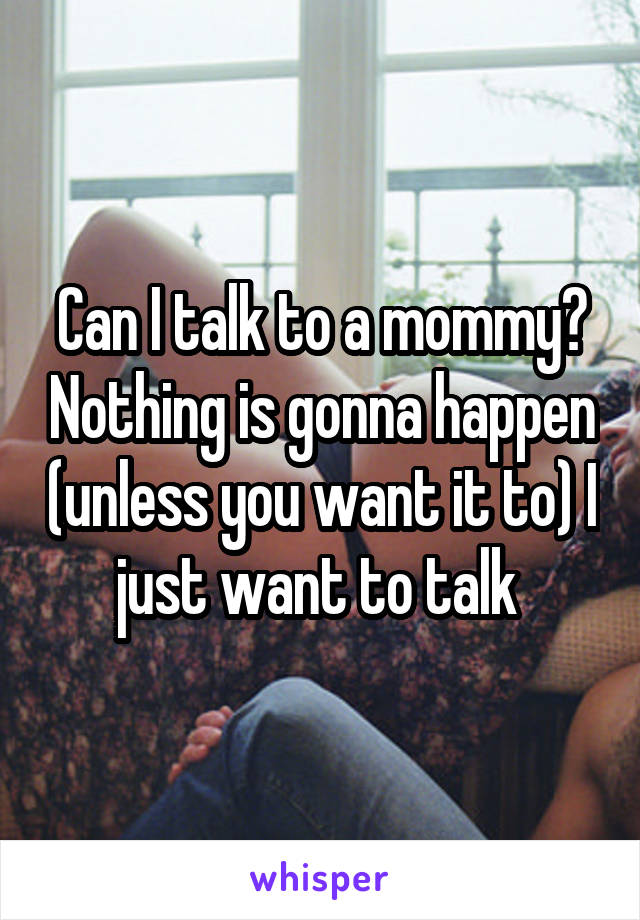 Can I talk to a mommy? Nothing is gonna happen (unless you want it to) I just want to talk 