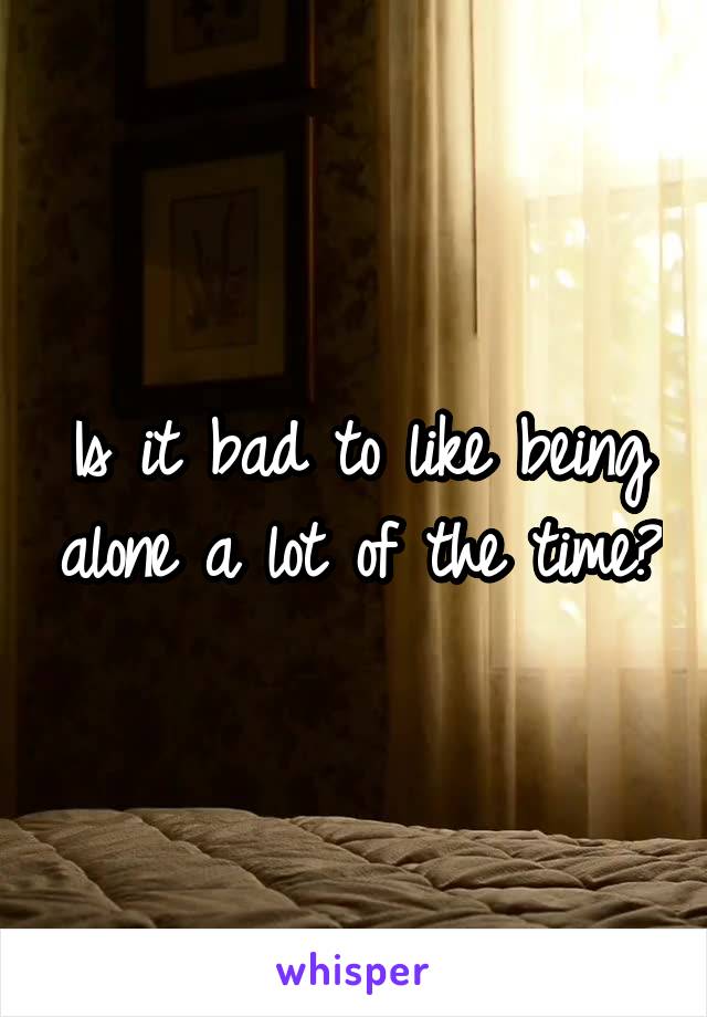Is it bad to like being alone a lot of the time?