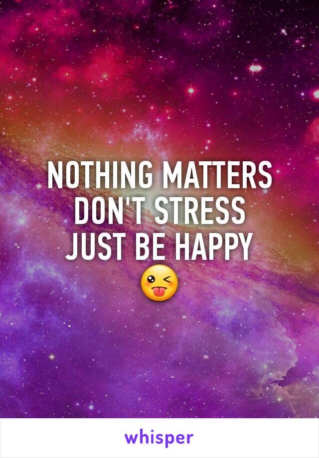 NOTHING MATTERS
DON'T STRESS
JUST BE HAPPY
😜