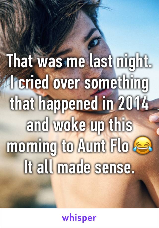 That was me last night. I cried over something that happened in 2014 and woke up this morning to Aunt Flo 😂
It all made sense. 