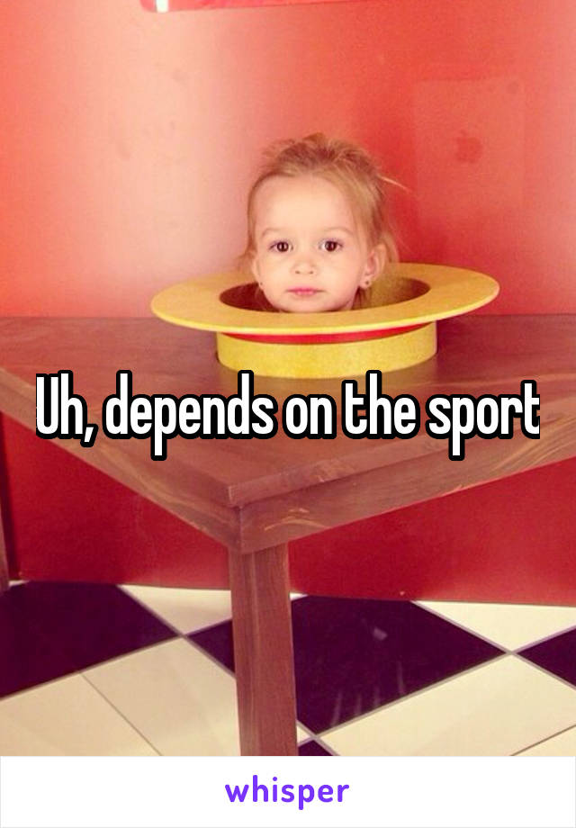 Uh, depends on the sport