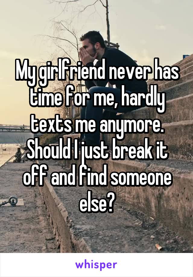 My girlfriend never has time for me, hardly texts me anymore. Should I just break it off and find someone else?