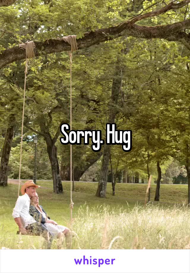 Sorry. Hug