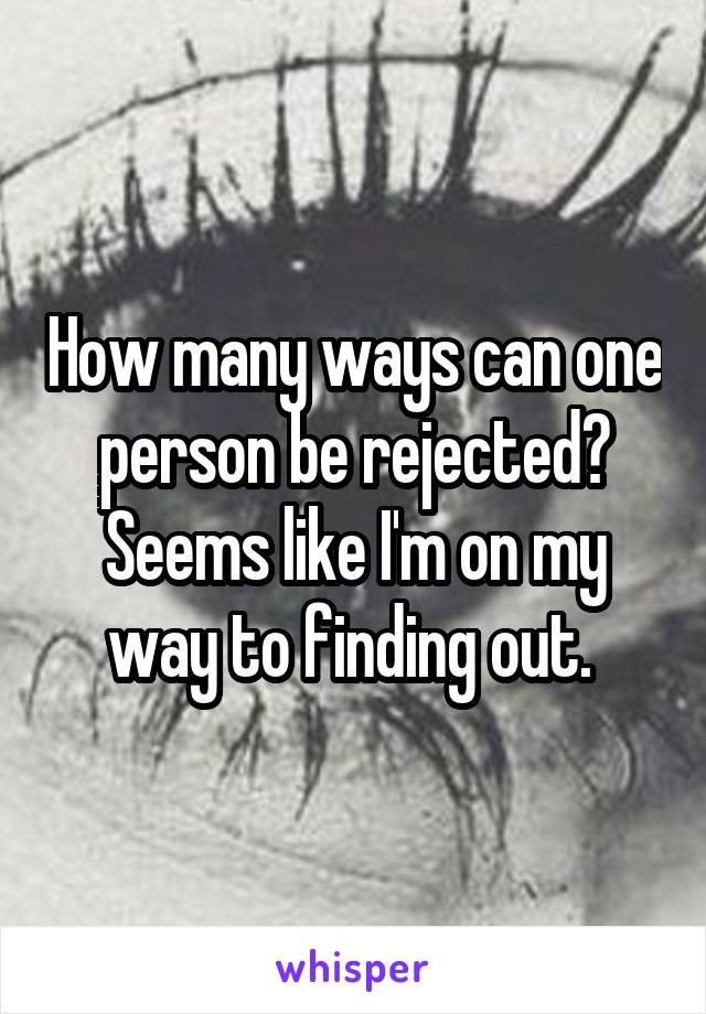 How many ways can one person be rejected? Seems like I'm on my way to finding out. 