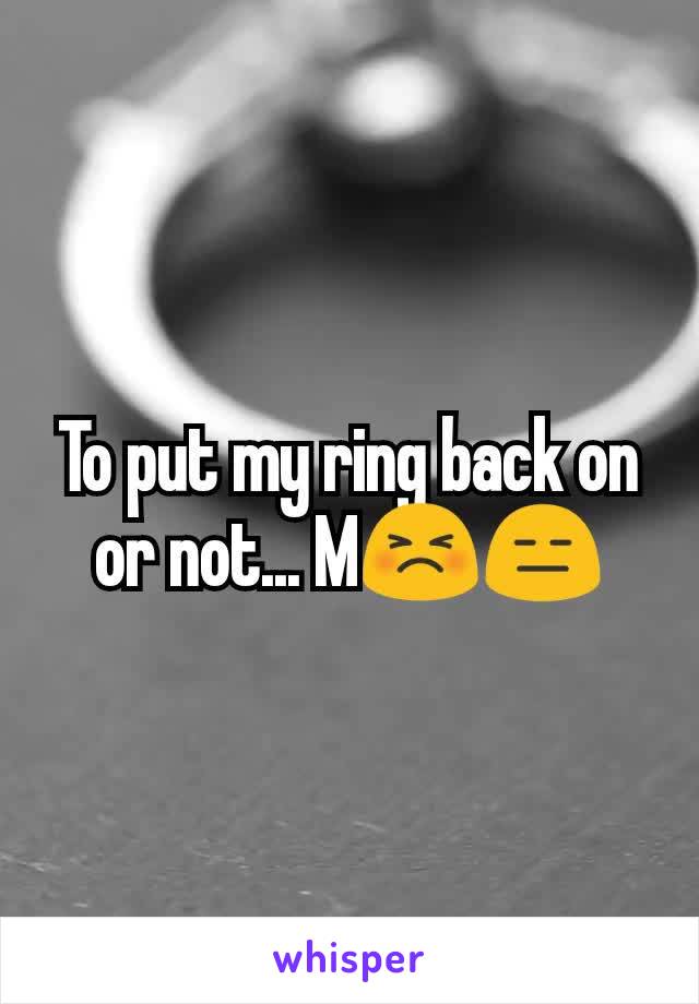 To put my ring back on or not... M😣😑