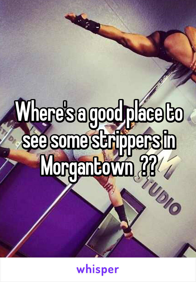 Where's a good place to see some strippers in Morgantown  ??