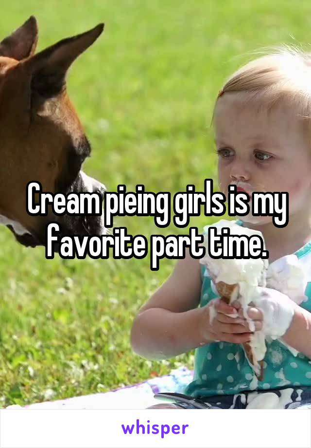 Cream pieing girls is my favorite part time.