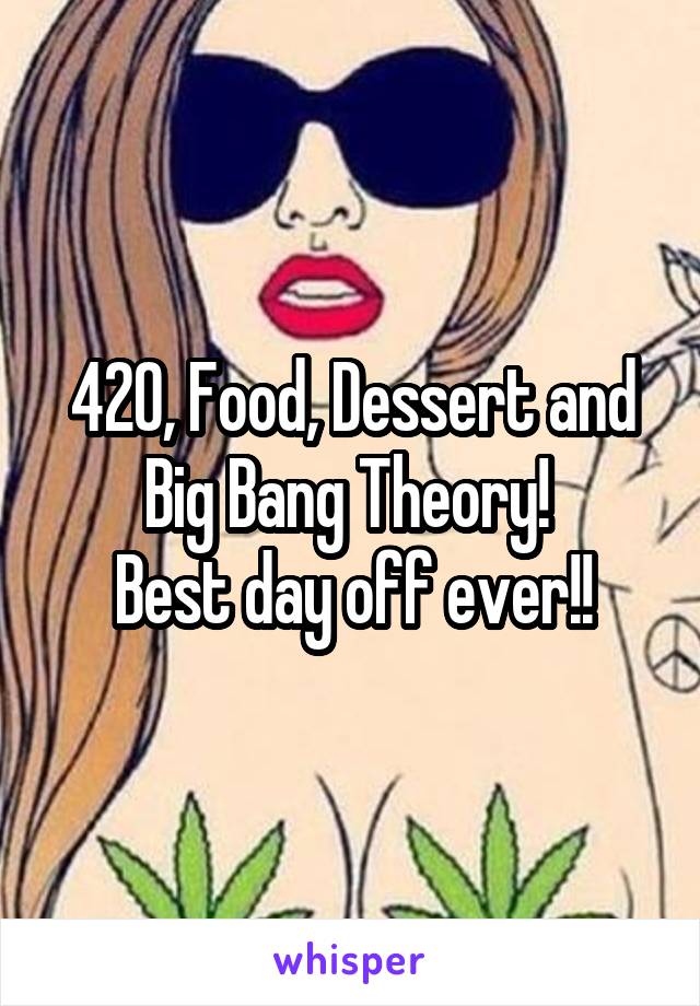 420, Food, Dessert and Big Bang Theory! 
Best day off ever!!