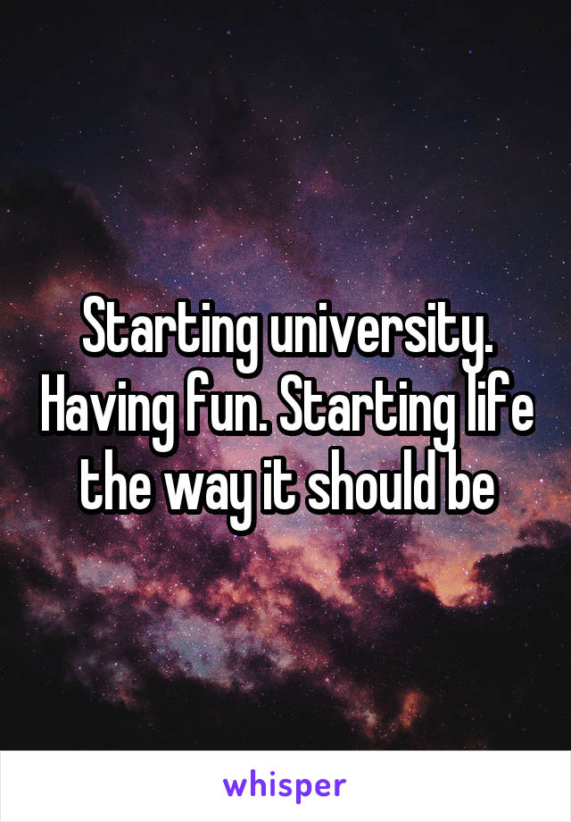 Starting university. Having fun. Starting life the way it should be