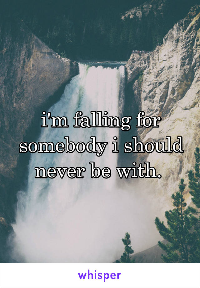 i'm falling for somebody i should never be with. 