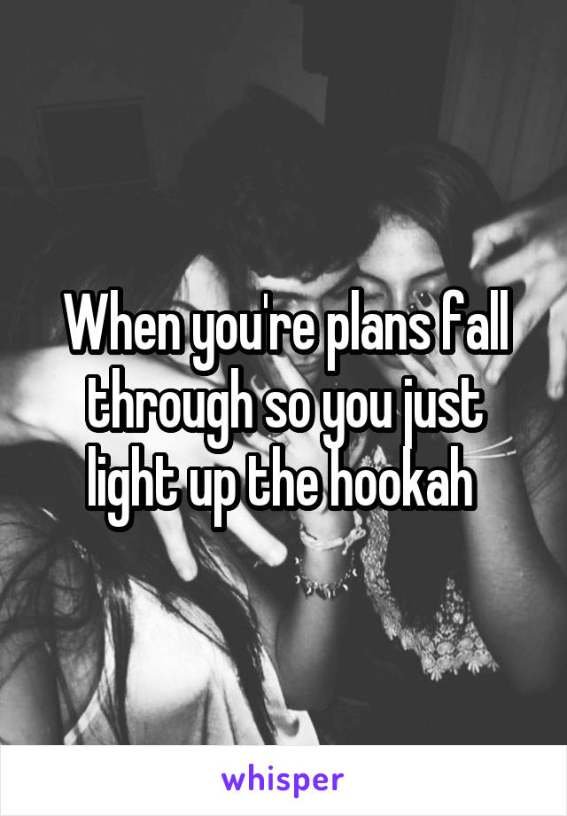 When you're plans fall through so you just light up the hookah 