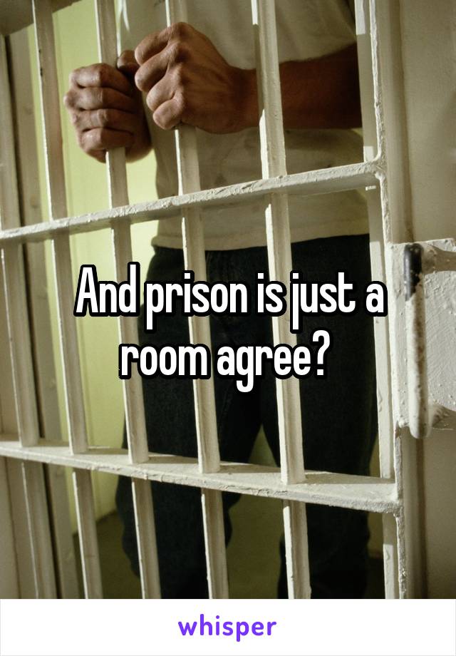 And prison is just a room agree? 