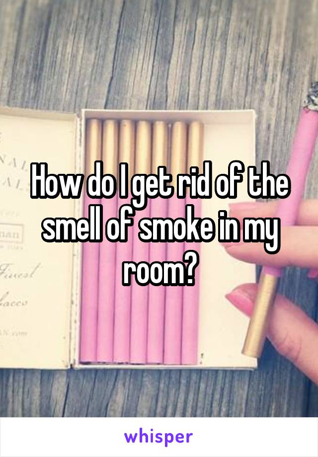 How do I get rid of the smell of smoke in my room?