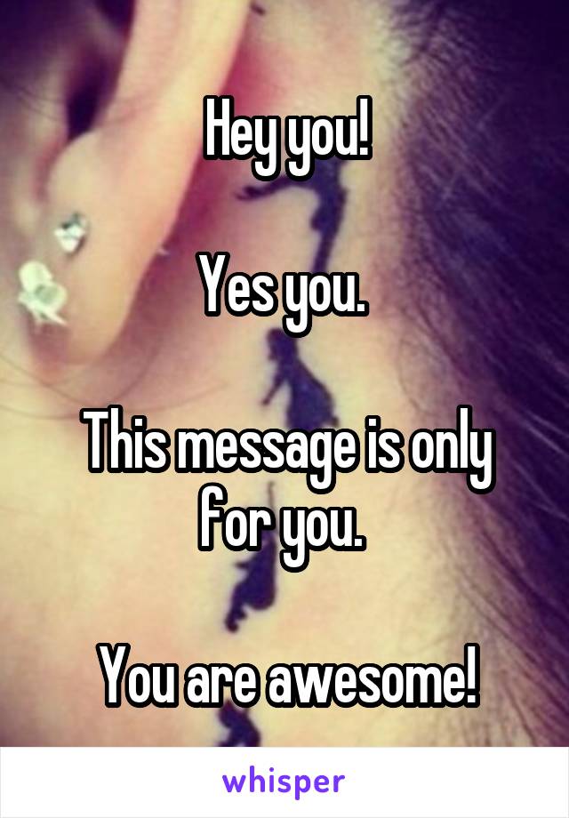Hey you!

Yes you. 

This message is only for you. 

You are awesome!