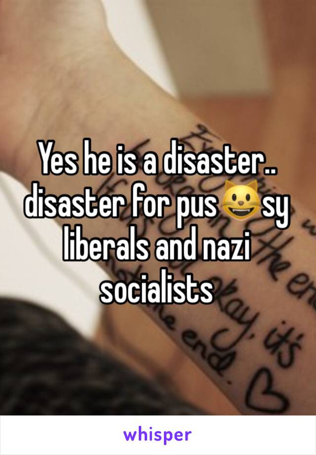 Yes he is a disaster.. disaster for pus😺sy liberals and nazi socialists