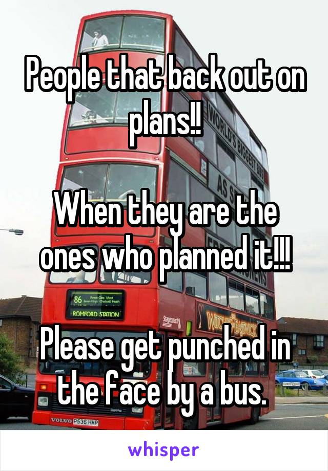People that back out on plans!!

When they are the ones who planned it!!!

Please get punched in the face by a bus. 