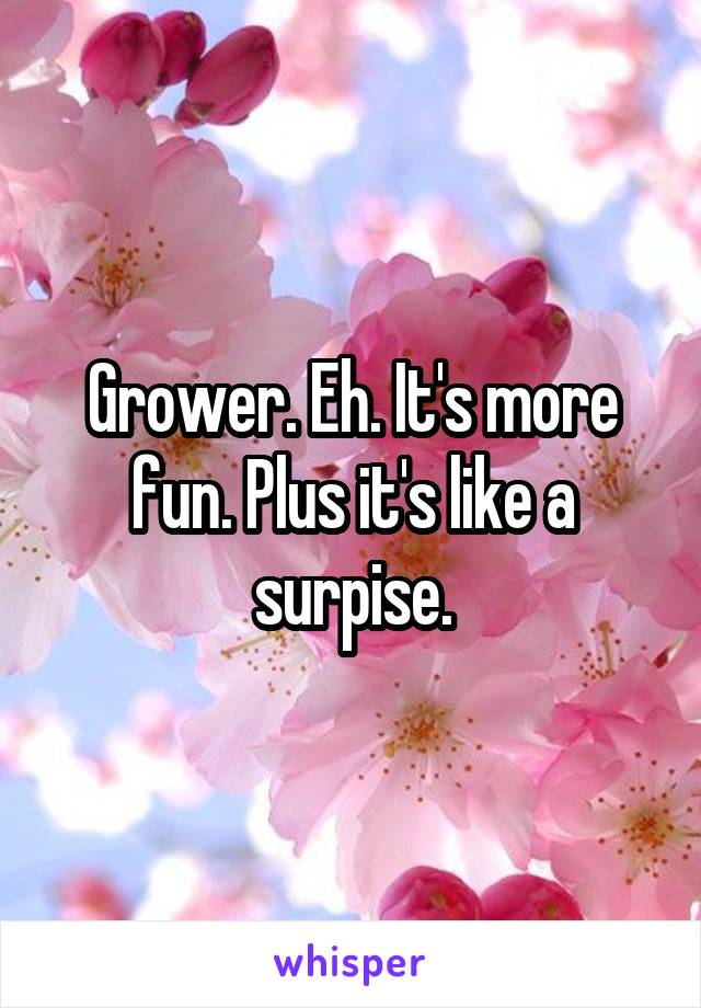 Grower. Eh. It's more fun. Plus it's like a surpise.