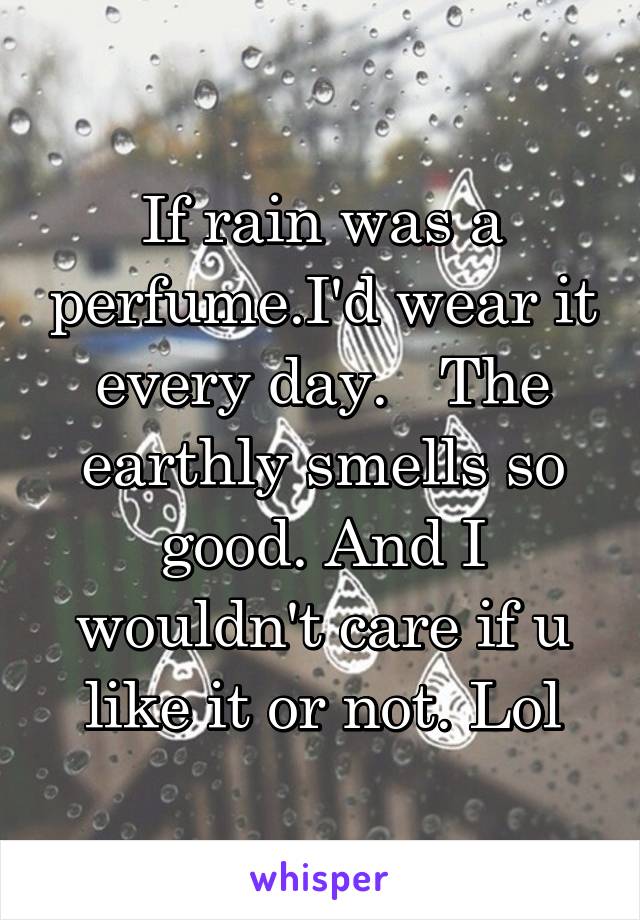 If rain was a perfume.I'd wear it every day.   The earthly smells so good. And I wouldn't care if u like it or not. Lol
