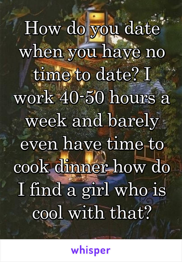 How do you date when you have no time to date? I work 40-50 hours a week and barely even have time to cook dinner how do I find a girl who is cool with that?
