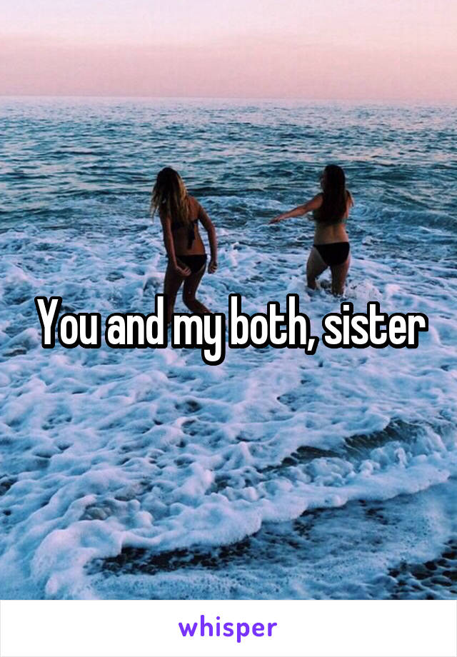 You and my both, sister