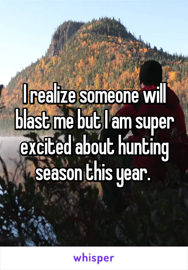I realize someone will blast me but I am super excited about hunting season this year. 