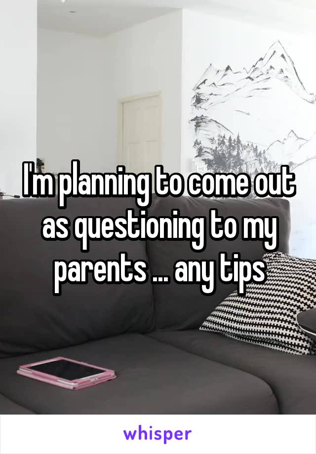 I'm planning to come out as questioning to my parents ... any tips