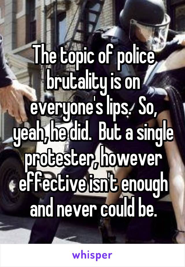 The topic of police brutality is on everyone's lips.  So, yeah, he did.  But a single protester, however effective isn't enough and never could be.