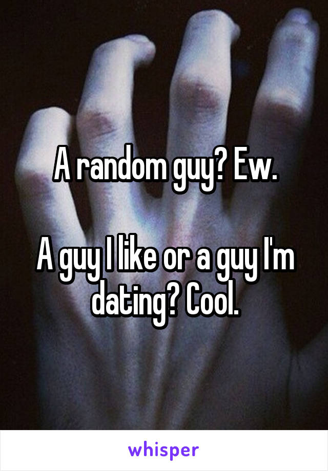 A random guy? Ew.

A guy I like or a guy I'm dating? Cool.