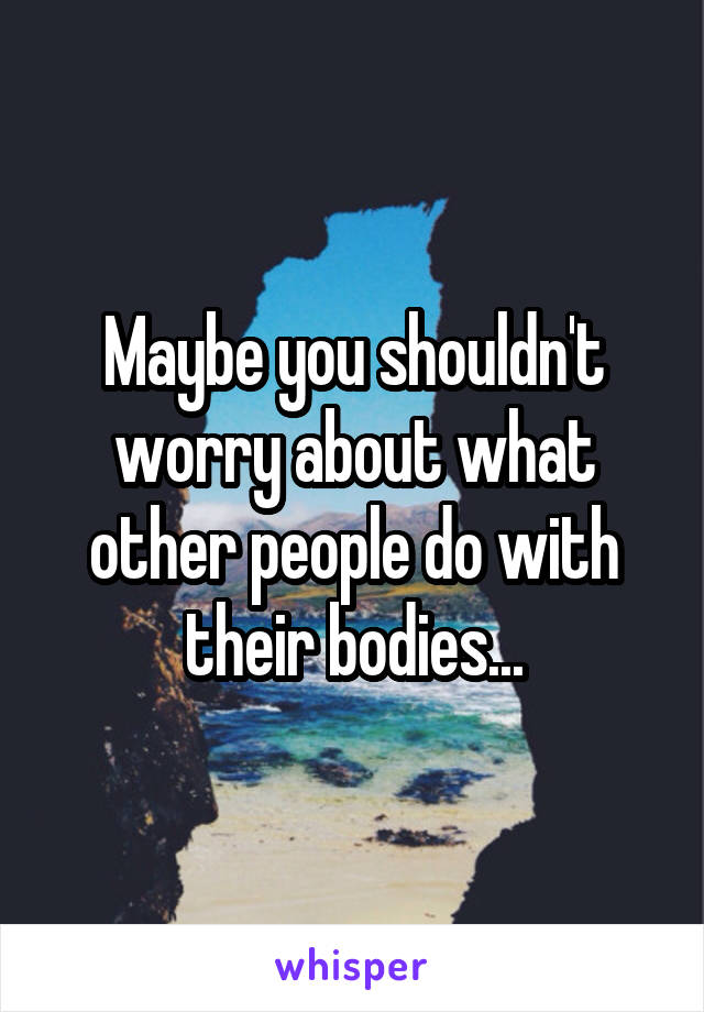 Maybe you shouldn't worry about what other people do with their bodies...