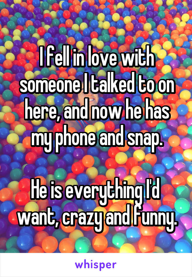 I fell in love with someone I talked to on here, and now he has my phone and snap.

He is everything I'd  want, crazy and funny.