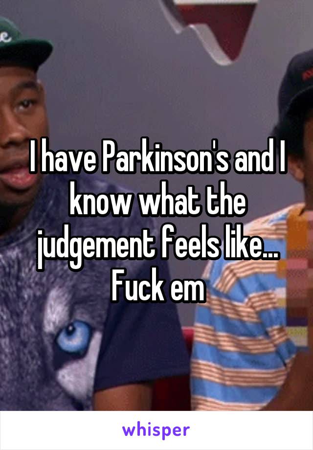 I have Parkinson's and I know what the judgement feels like... Fuck em