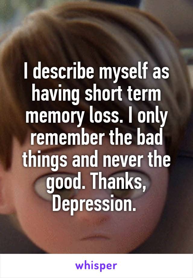 I describe myself as having short term memory loss. I only remember the bad things and never the good. Thanks, Depression. 