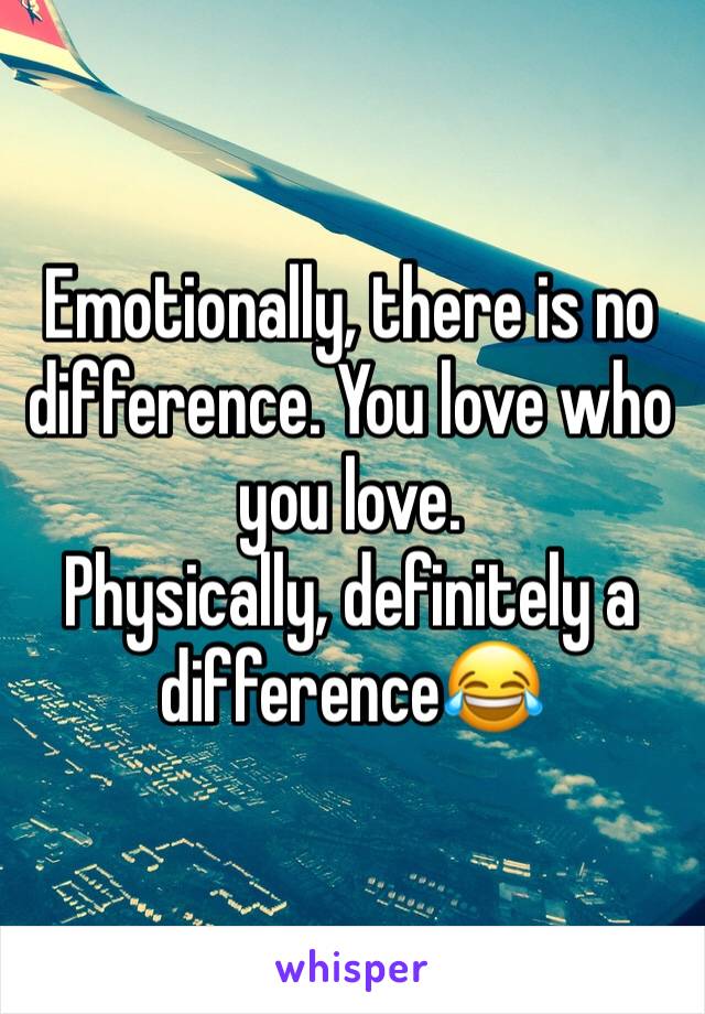 Emotionally, there is no difference. You love who you love.
Physically, definitely a difference😂