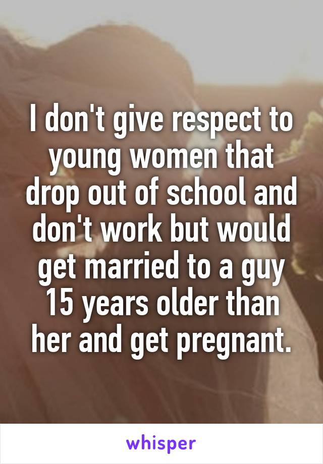 I don't give respect to young women that drop out of school and don't work but would get married to a guy 15 years older than her and get pregnant.