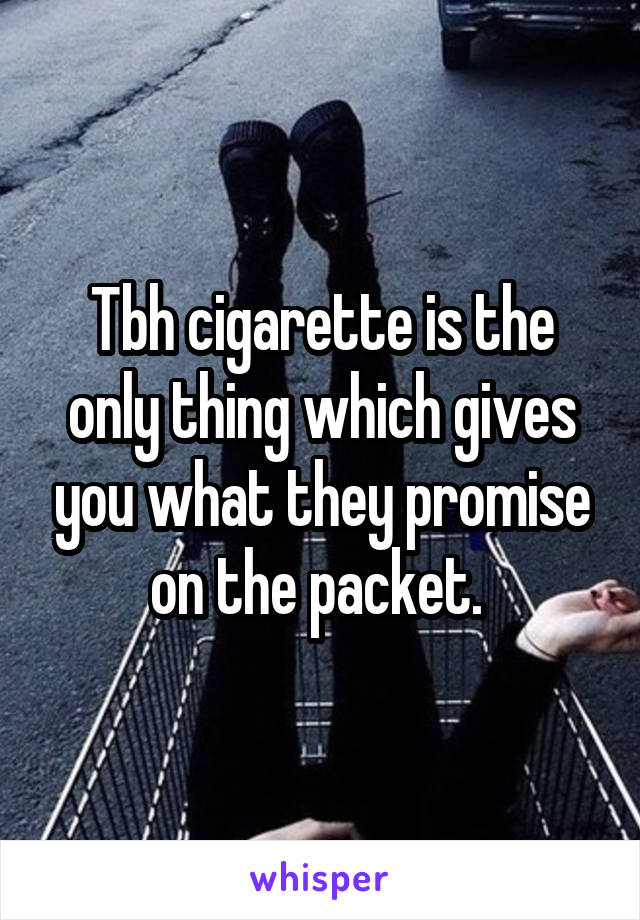Tbh cigarette is the only thing which gives you what they promise on the packet. 