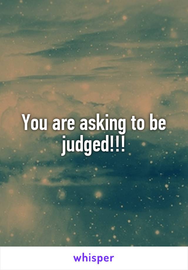 You are asking to be judged!!!