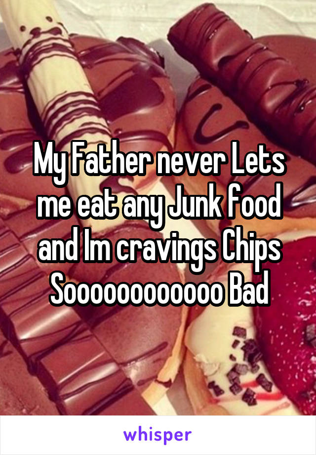 My Father never Lets me eat any Junk food and Im cravings Chips Soooooooooooo Bad