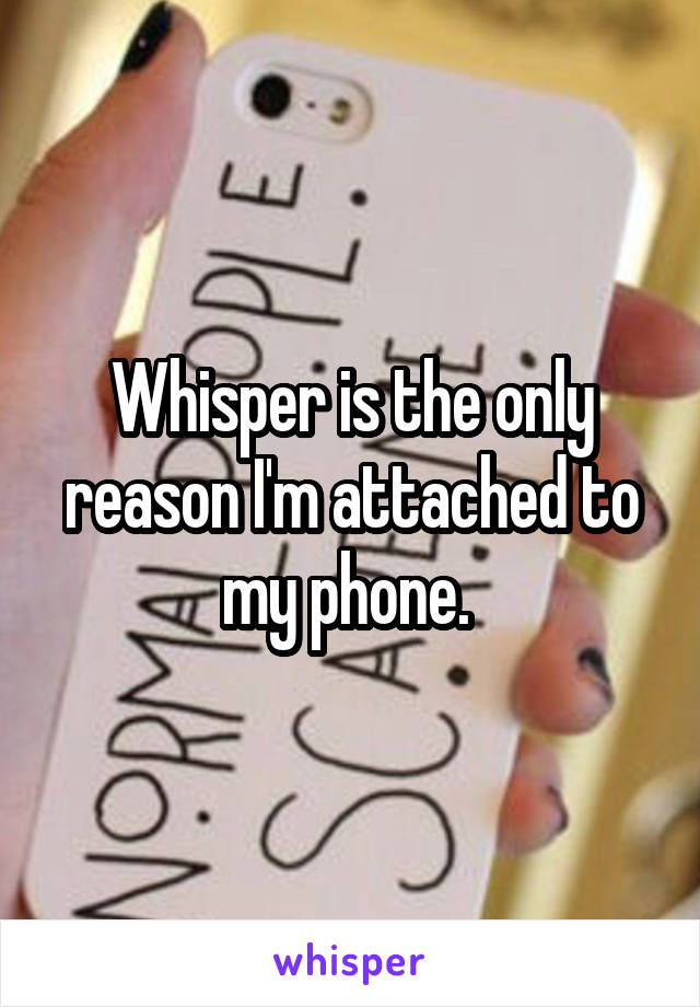 Whisper is the only reason I'm attached to my phone. 