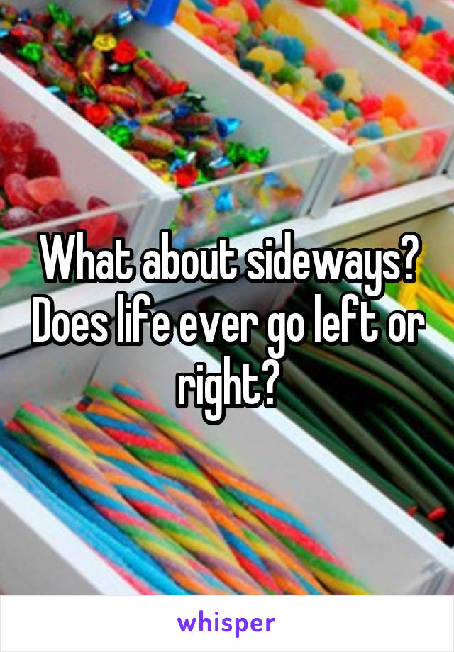 What about sideways? Does life ever go left or right?
