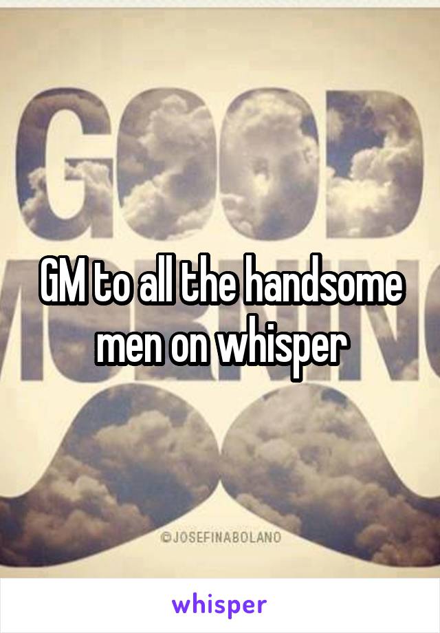 GM to all the handsome men on whisper