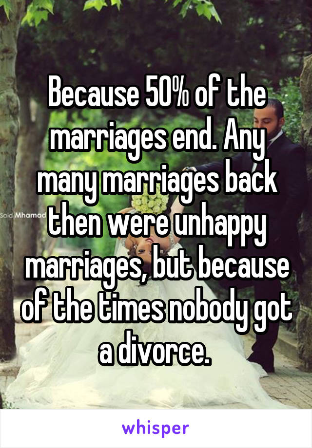 Because 50% of the marriages end. Any many marriages back then were unhappy marriages, but because of the times nobody got a divorce. 