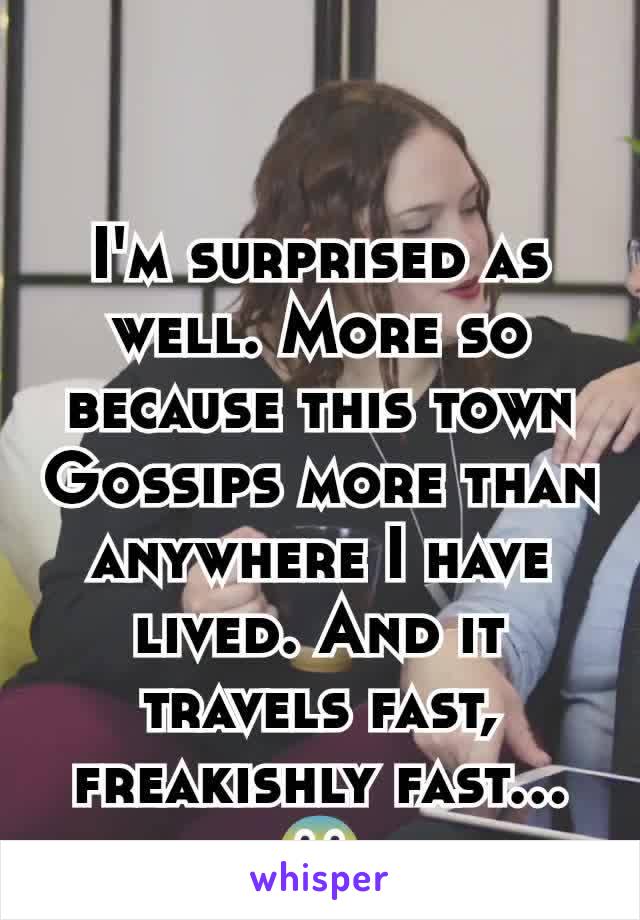 I'm surprised as well. More so because this town Gossips more than anywhere I have lived. And it travels fast, freakishly fast...😱