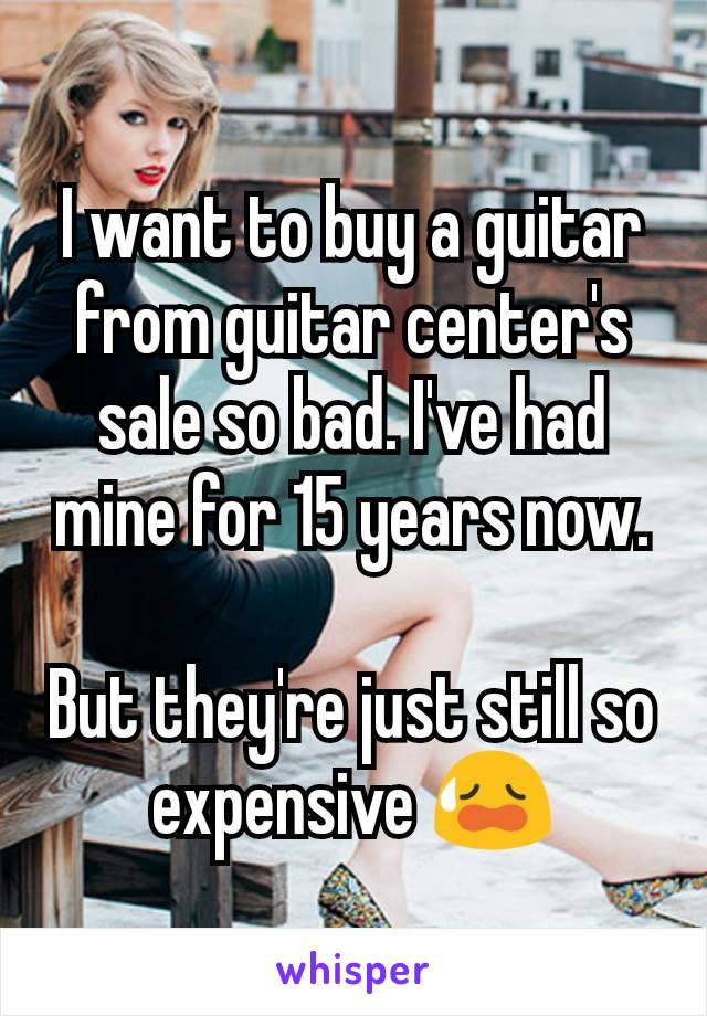 I want to buy a guitar from guitar center's sale so bad. I've had mine for 15 years now.

But they're just still so expensive 😥